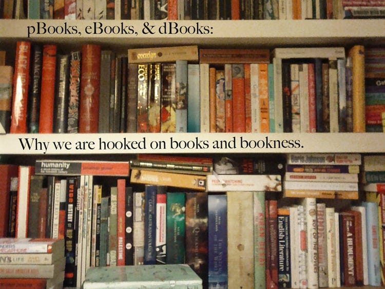 pBooks, eBooks, & dBooks: why we are hooked on books and bookness.